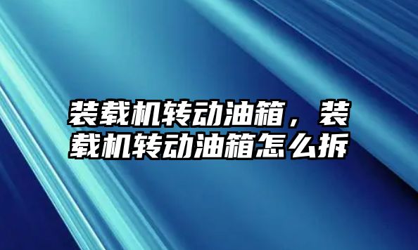 裝載機(jī)轉(zhuǎn)動(dòng)油箱，裝載機(jī)轉(zhuǎn)動(dòng)油箱怎么拆