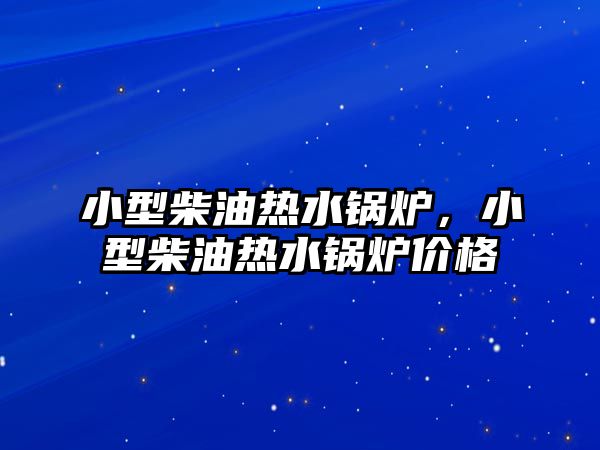 小型柴油熱水鍋爐，小型柴油熱水鍋爐價格