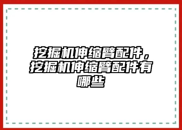 挖掘機(jī)伸縮臂配件，挖掘機(jī)伸縮臂配件有哪些