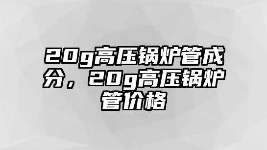 20g高壓鍋爐管成分，20g高壓鍋爐管價格