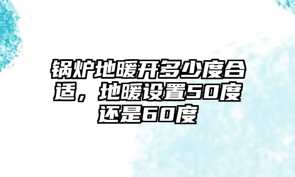 鍋爐地暖開多少度合適，地暖設(shè)置50度還是60度