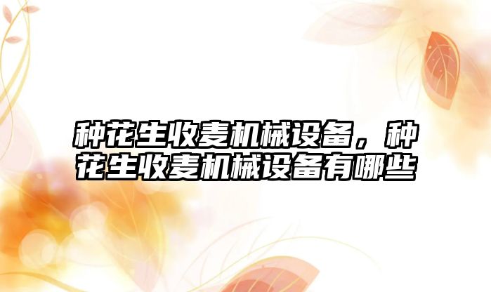 種花生收麥機械設備，種花生收麥機械設備有哪些