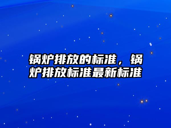 鍋爐排放的標準，鍋爐排放標準最新標準