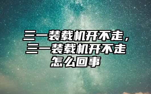 三一裝載機(jī)開不走，三一裝載機(jī)開不走怎么回事