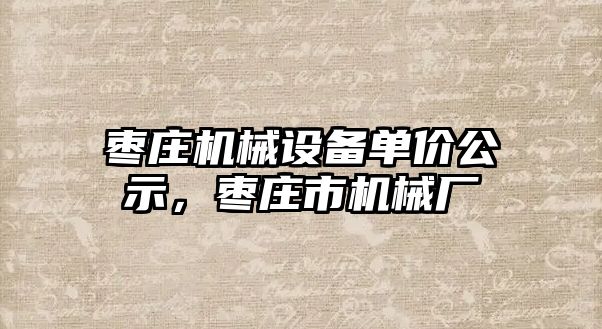 棗莊機(jī)械設(shè)備單價公示，棗莊市機(jī)械廠