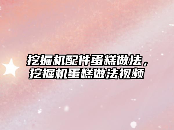 挖掘機配件蛋糕做法，挖掘機蛋糕做法視頻