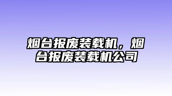 煙臺(tái)報(bào)廢裝載機(jī)，煙臺(tái)報(bào)廢裝載機(jī)公司