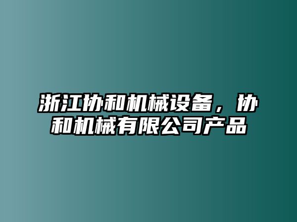 浙江協(xié)和機械設(shè)備，協(xié)和機械有限公司產(chǎn)品