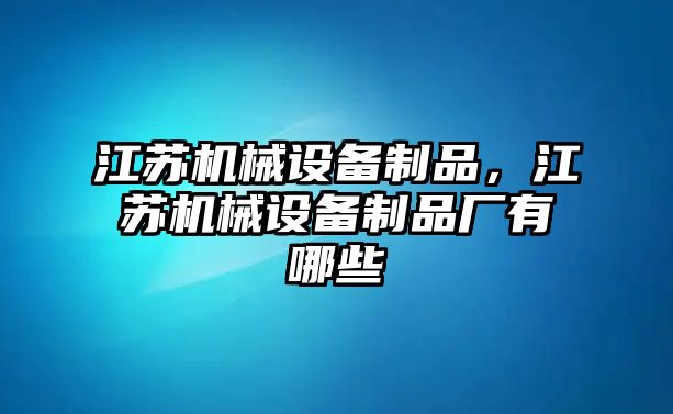 江蘇機械設(shè)備制品，江蘇機械設(shè)備制品廠有哪些