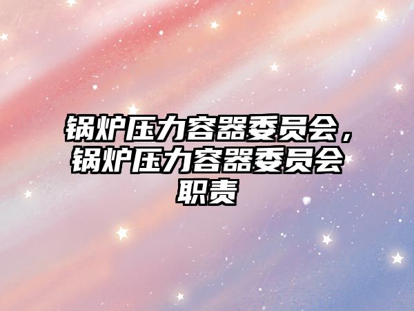 鍋爐壓力容器委員會(huì)，鍋爐壓力容器委員會(huì)職責(zé)