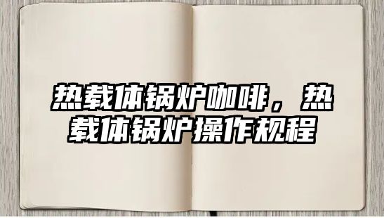 熱載體鍋爐咖啡，熱載體鍋爐操作規(guī)程