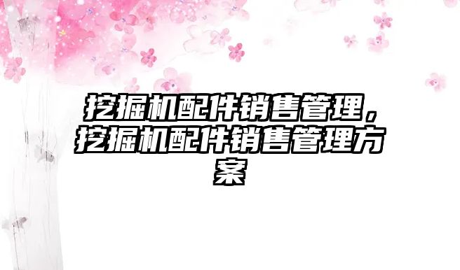 挖掘機配件銷售管理，挖掘機配件銷售管理方案