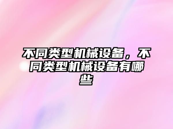 不同類型機械設(shè)備，不同類型機械設(shè)備有哪些