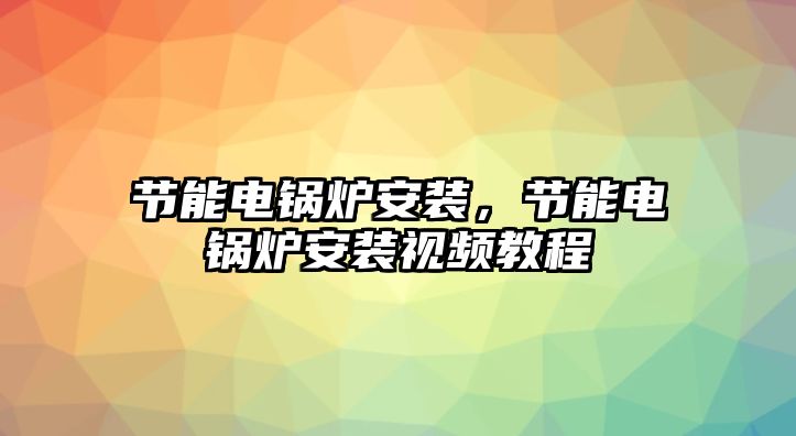 節(jié)能電鍋爐安裝，節(jié)能電鍋爐安裝視頻教程