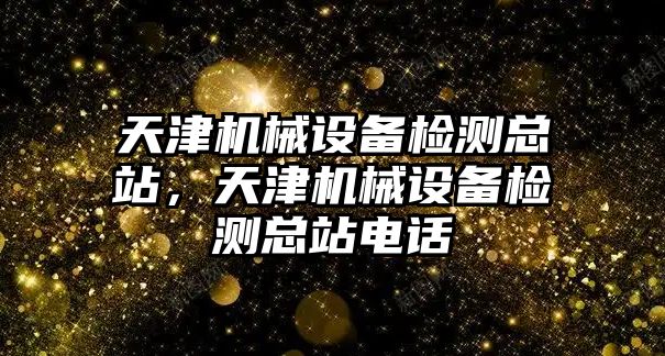 天津機械設備檢測總站，天津機械設備檢測總站電話