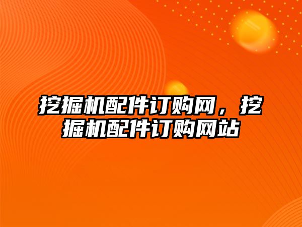 挖掘機配件訂購網(wǎng)，挖掘機配件訂購網(wǎng)站