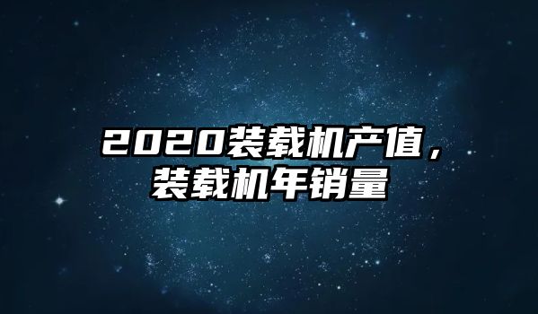 2020裝載機產(chǎn)值，裝載機年銷量