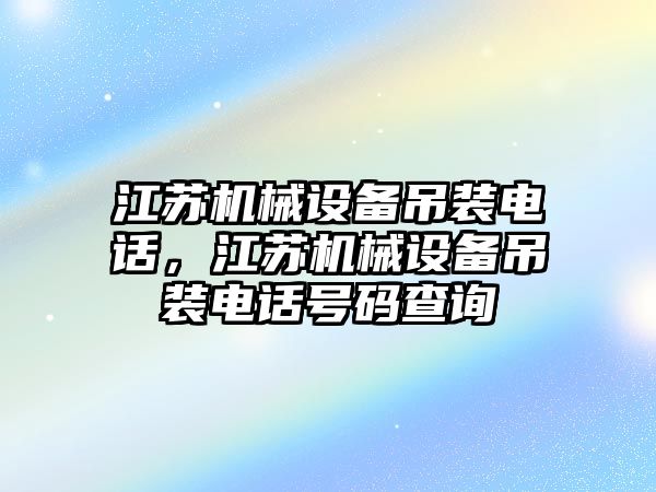 江蘇機械設(shè)備吊裝電話，江蘇機械設(shè)備吊裝電話號碼查詢