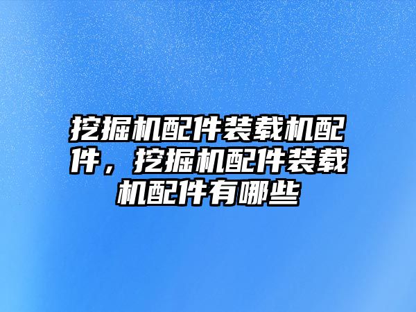 挖掘機(jī)配件裝載機(jī)配件，挖掘機(jī)配件裝載機(jī)配件有哪些