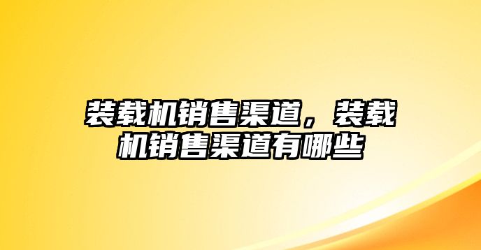 裝載機(jī)銷售渠道，裝載機(jī)銷售渠道有哪些