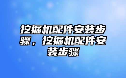 挖掘機(jī)配件安裝步驟，挖掘機(jī)配件安裝步驟