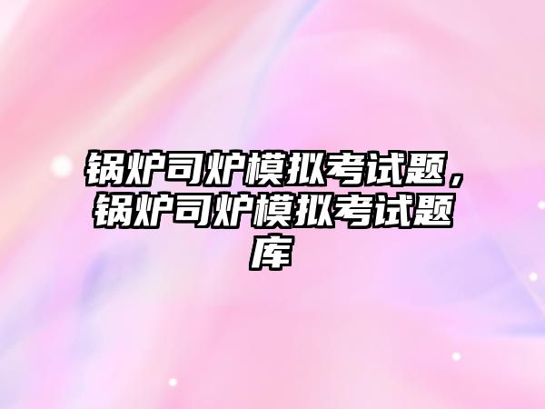 鍋爐司爐模擬考試題，鍋爐司爐模擬考試題庫(kù)