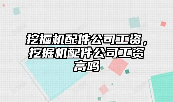 挖掘機(jī)配件公司工資，挖掘機(jī)配件公司工資高嗎