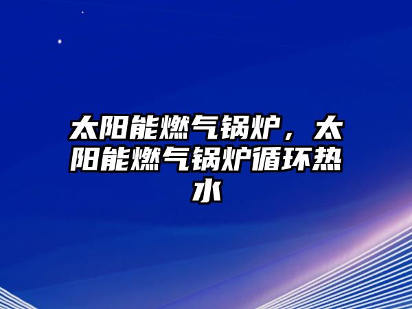 太陽能燃?xì)忮仩t，太陽能燃?xì)忮仩t循環(huán)熱水