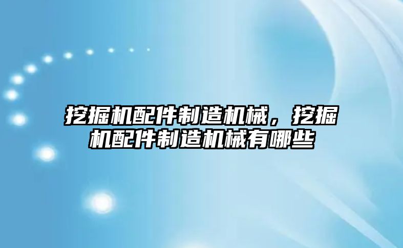 挖掘機配件制造機械，挖掘機配件制造機械有哪些