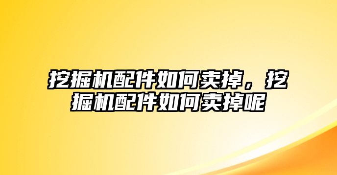 挖掘機(jī)配件如何賣掉，挖掘機(jī)配件如何賣掉呢