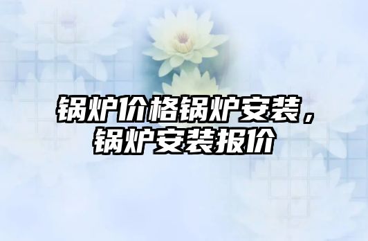 鍋爐價格鍋爐安裝，鍋爐安裝報價