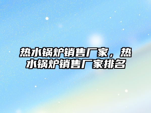 熱水鍋爐銷售廠家，熱水鍋爐銷售廠家排名