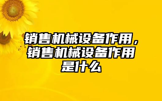 銷售機(jī)械設(shè)備作用，銷售機(jī)械設(shè)備作用是什么