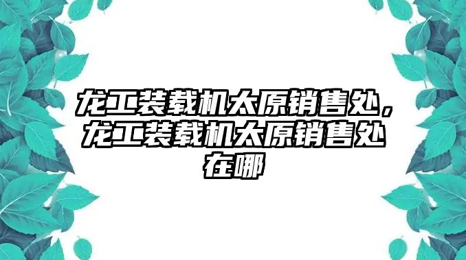 龍工裝載機(jī)太原銷售處，龍工裝載機(jī)太原銷售處在哪