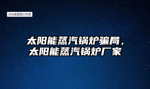 太陽能蒸汽鍋爐騙局，太陽能蒸汽鍋爐廠家