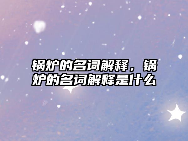 鍋爐的名詞解釋，鍋爐的名詞解釋是什么