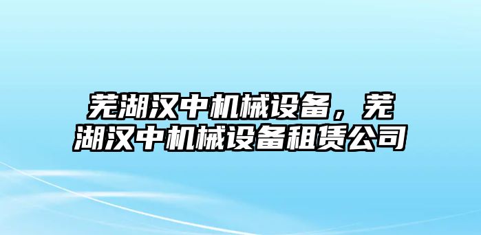 蕪湖漢中機(jī)械設(shè)備，蕪湖漢中機(jī)械設(shè)備租賃公司