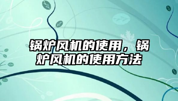 鍋爐風機的使用，鍋爐風機的使用方法