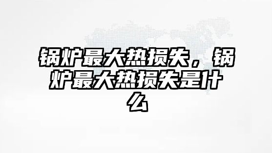 鍋爐最大熱損失，鍋爐最大熱損失是什么