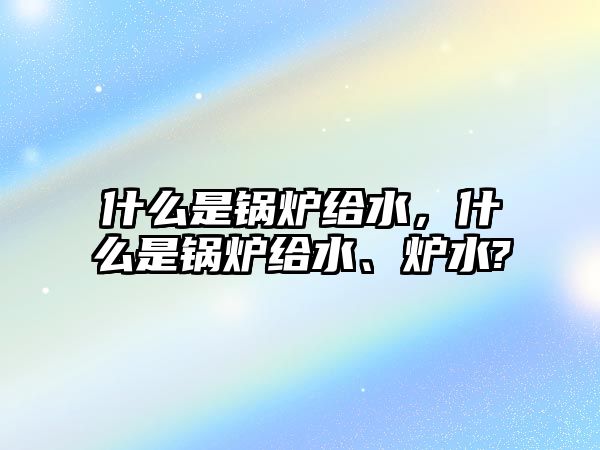 什么是鍋爐給水，什么是鍋爐給水、爐水?