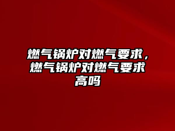 燃?xì)忮仩t對(duì)燃?xì)庖?，燃?xì)忮仩t對(duì)燃?xì)庖蟾邌?/>	
								</i>
								<p class=