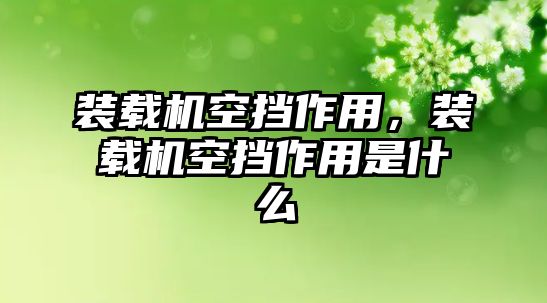 裝載機(jī)空擋作用，裝載機(jī)空擋作用是什么