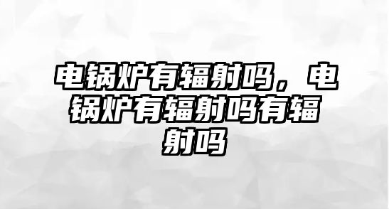 電鍋爐有輻射嗎，電鍋爐有輻射嗎有輻射嗎