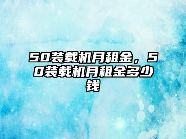 50裝載機(jī)月租金，50裝載機(jī)月租金多少錢