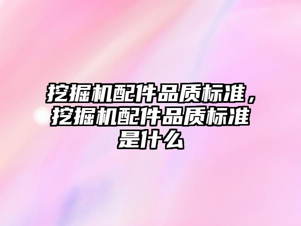 挖掘機配件品質(zhì)標準，挖掘機配件品質(zhì)標準是什么