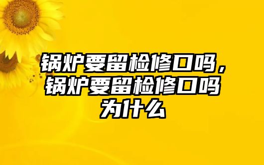 鍋爐要留檢修口嗎，鍋爐要留檢修口嗎為什么