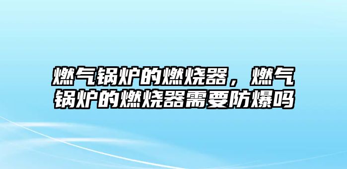 燃?xì)忮仩t的燃燒器，燃?xì)忮仩t的燃燒器需要防爆嗎