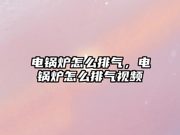 電鍋爐怎么排氣，電鍋爐怎么排氣視頻