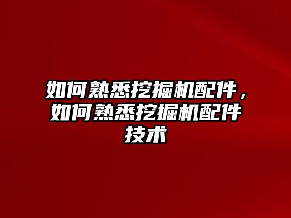 如何熟悉挖掘機配件，如何熟悉挖掘機配件技術(shù)