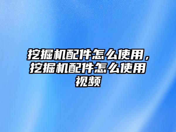 挖掘機(jī)配件怎么使用，挖掘機(jī)配件怎么使用視頻